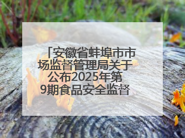 安徽省蚌埠市市场监督管理局关于公布2025年第9期食品安全监督抽检信息的通告