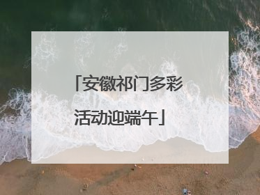 安徽祁门多彩活动迎端午