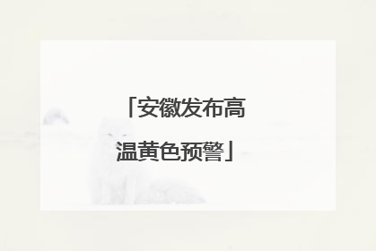 安徽发布高温黄色预警