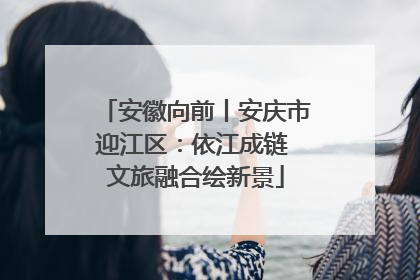 安徽向前丨安庆市迎江区：依江成链 文旅融合绘新景
