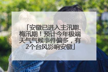 安徽已进入主汛期、梅汛期！预计今年极端天气气候事件偏多，有2个台风影响安徽