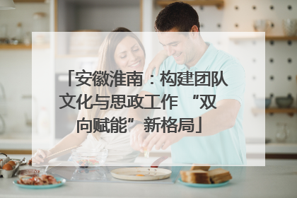 安徽淮南：构建团队文化与思政工作 “双向赋能”新格局