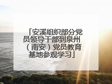 安溪组织部分党员领导干部到泉州（南安）党员教育基地参观学习