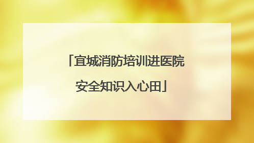 宜城消防培训进医院 安全知识入心田