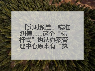 实时预警、精准纠偏……这个“标杆式”执法办案管理中心原来有“执法工兵”