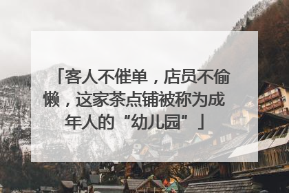 客人不催单，店员不偷懒，这家茶点铺被称为成年人的“幼儿园”