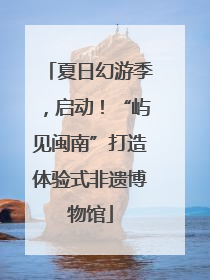 夏日幻游季，启动！“屿见闽南”打造体验式非遗博物馆
