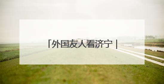 外国友人看济宁｜38位外国嘉宾共赴曲阜“文化之约”