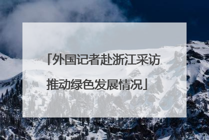 外国记者赴浙江采访推动绿色发展情况