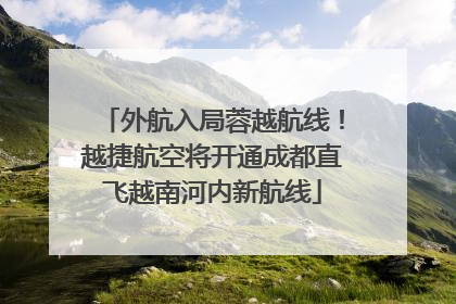 外航入局蓉越航线！越捷航空将开通成都直飞越南河内新航线