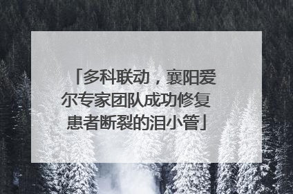 多科联动，襄阳爱尔专家团队成功修复患者断裂的泪小管