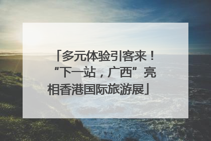 多元体验引客来！“下一站，广西”亮相香港国际旅游展