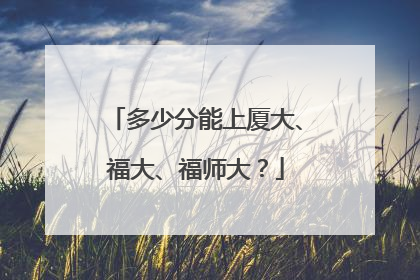多少分能上厦大、福大、福师大？