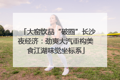 大窑饮品“破圈”长沙夜经济：劲爽大汽重构美食江湖味觉坐标系