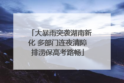 大暴雨突袭湖南新化 多部门连夜清障排涝保高考路畅