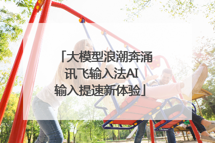 大模型浪潮奔涌 讯飞输入法AI输入提速新体验