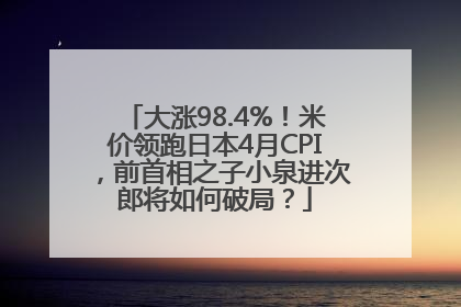 大涨98.4%！米价领跑日本4月CPI，前首相之子小泉进次郎将如何破局？