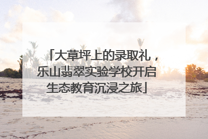 大草坪上的录取礼，乐山翡翠实验学校开启生态教育沉浸之旅