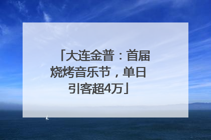 大连金普：首届烧烤音乐节，单日引客超4万
