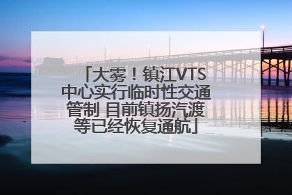 大雾！镇江VTS中心实行临时性交通管制 目前镇扬汽渡等已经恢复通航