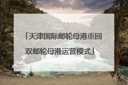 天津国际邮轮母港重回双邮轮母港运营模式