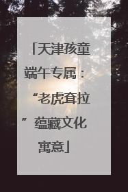 天津孩童端午专属：“老虎耷拉”蕴藏文化寓意