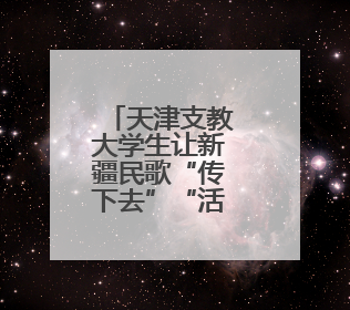 天津支教大学生让新疆民歌“传下去”“活起来”