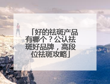 好的祛斑产品有哪个？公认祛斑好品牌，高段位祛斑攻略