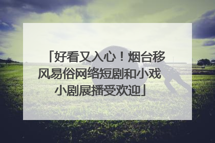 好看又入心！烟台移风易俗网络短剧和小戏小剧展播受欢迎