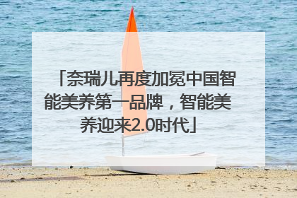 奈瑞儿再度加冕中国智能美养第一品牌，智能美养迎来2.0时代