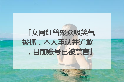 女网红曾聚众吸笑气被抓，本人承认并道歉，目前账号已被禁言