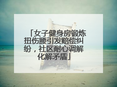 女子健身房锻炼扭伤腰引发赔偿纠纷，社区耐心调解化解矛盾