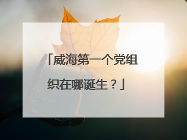 威海第一个党组织在哪诞生？