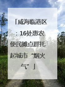 威海临港区：16处惠农便民摊点群托起城市“烟火气”