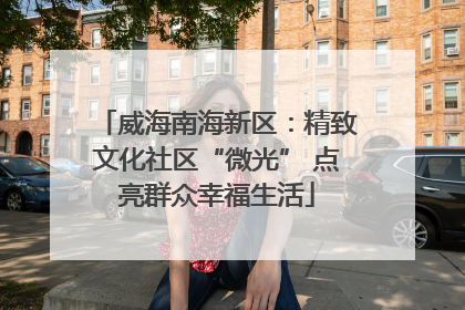威海南海新区：精致文化社区“微光” 点亮群众幸福生活