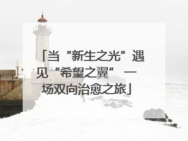 当“新生之光”遇见“希望之翼” 一场双向治愈之旅