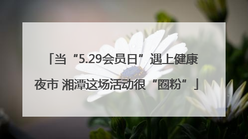 当“5.29会员日”遇上健康夜市 湘潭这场活动很“圈粉”