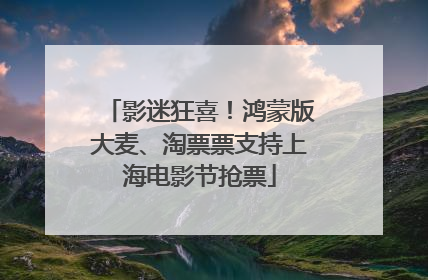 影迷狂喜！鸿蒙版大麦、淘票票支持上海电影节抢票