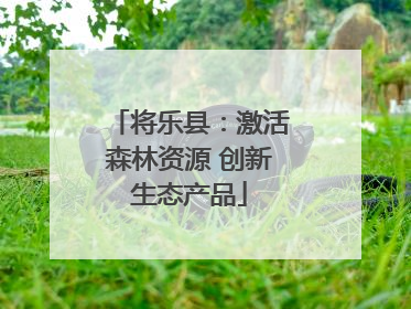 将乐县：激活森林资源 创新生态产品