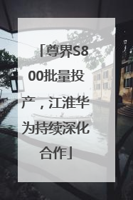 尊界S800批量投产，江淮华为持续深化合作