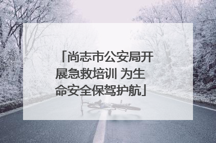 尚志市公安局开展急救培训 为生命安全保驾护航
