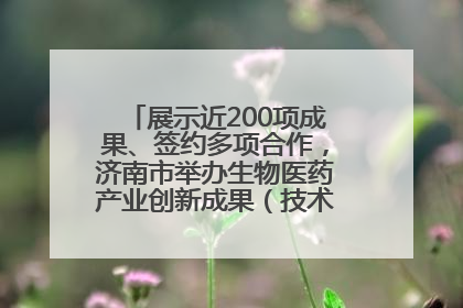 展示近200项成果、签约多项合作，济南市举办生物医药产业创新成果（技术）转化供需对接会