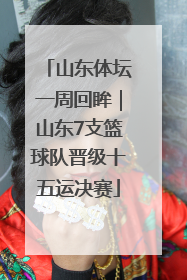 山东体坛一周回眸｜山东7支篮球队晋级十五运决赛