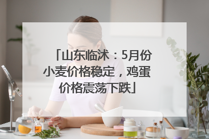 山东临沭：5月份小麦价格稳定，鸡蛋价格震荡下跌