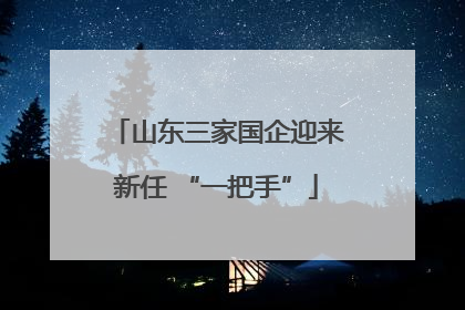 山东三家国企迎来新任 “一把手”