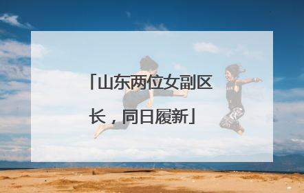 山东两位女副区长，同日履新