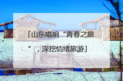 山东唱响“青春之旅”，深挖情绪旅游