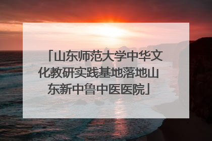 山东师范大学中华文化教研实践基地落地山东新中鲁中医医院