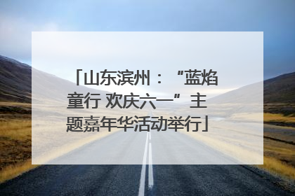 山东滨州：“蓝焰童行 欢庆六一”主题嘉年华活动举行