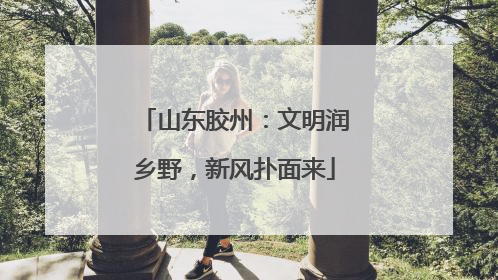 山东胶州：文明润乡野，新风扑面来
